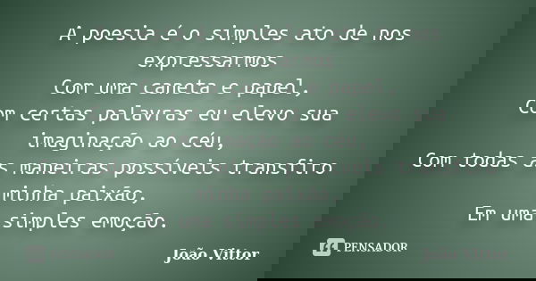 A poesia é o simples ato de nos expressarmos Com uma caneta e papel, Com certas palavras eu elevo sua imaginação ao céu, Com todas as maneiras possíveis transfi... Frase de João Vittor.