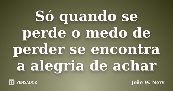 Só quando se perde o medo de perder se encontra a alegria de achar... Frase de João W. Nery.