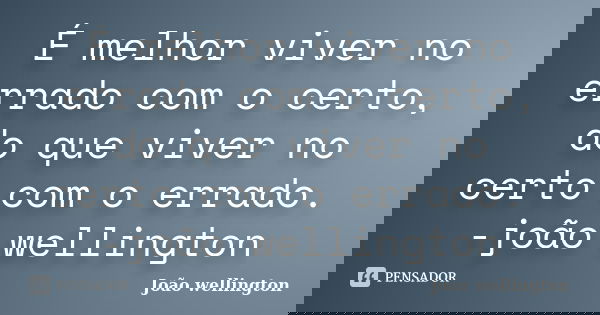 É melhor viver no errado com o certo, do que viver no certo com o errado. -joão wellington... Frase de João wellington.