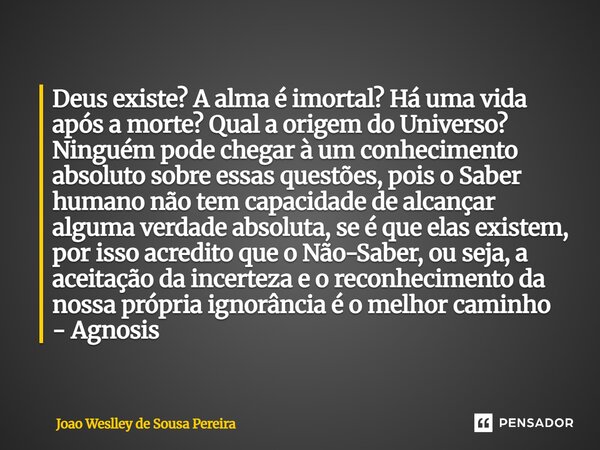 Deus existe? A alma é imortal? Há uma vida após a morte? Qual a origem do Universo? Ninguém pode chegar a um conhecimento absoluto sobre essas questões, pois o ... Frase de Joao Weslley de Sousa Pereira.