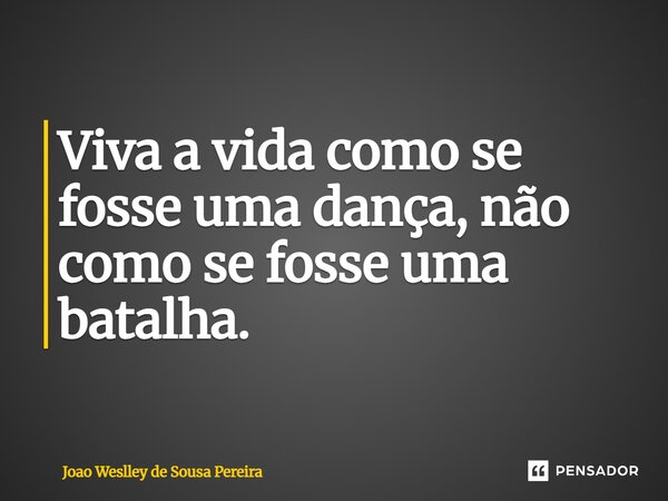 ⁠Viva a vida como se fosse uma dança, não como se fosse uma batalha.... Frase de Joao Weslley de Sousa Pereira.