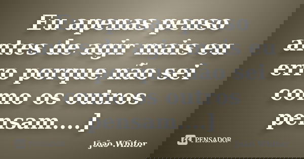 Eu apenas penso antes de agir mais eu erro porque não sei como os outros pensam....]... Frase de João Whitor.