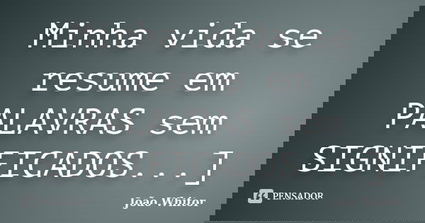 Minha vida se resume em PALAVRAS sem SIGNIFICADOS...]... Frase de João Whitor.