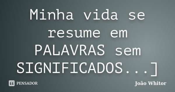 Minha vida se resume em PALAVRAS sem SIGNIFICADOS...]... Frase de João Whitor.