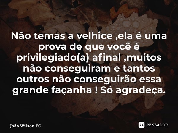 ⁠Não temas a velhice ,ela é uma prova de que você é privilegiado(a) afinal ,muitos não conseguiram e tantos outros não conseguirão essa grande façanha ! Só agra... Frase de João Wilson FC.