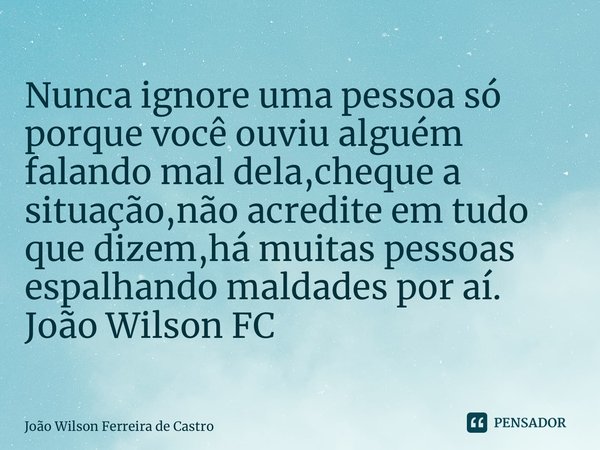 ⁠Nunca ignore uma pessoa só porque você ouviu alguém falando mal dela,cheque a situação,não acredite em tudo que dizem,há muitas pessoas espalhando maldades por... Frase de João Wilson Ferreira de Castro.