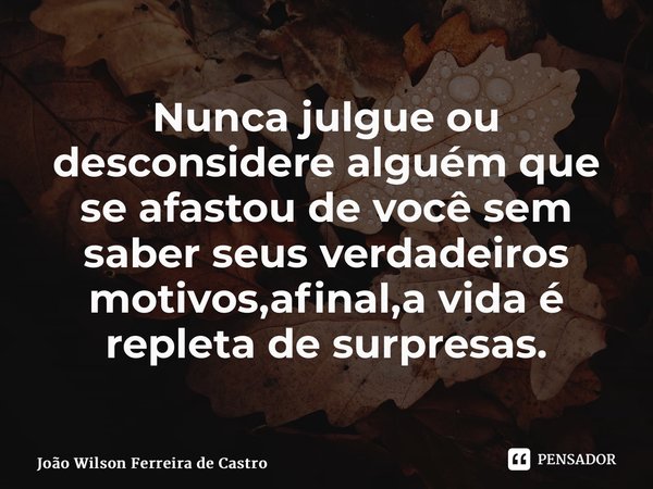 ⁠Nunca julgue ou desconsidere alguém que se afastou de você sem saber seus verdadeiros motivos,afinal,a vida é repleta de surpresas.... Frase de João Wilson Ferreira de Castro.