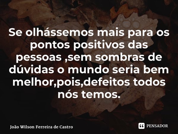 ⁠Se olhássemos mais para os pontos positivos das pessoas ,sem sombras de dúvidas o mundo seria bem melhor,pois,defeitos todos nós temos.... Frase de João Wilson Ferreira de Castro.