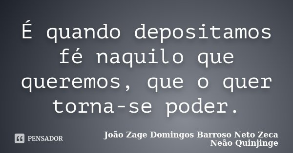É quando depositamos fé naquilo que queremos, que o quer torna-se poder.... Frase de João Zage Domingos Barroso Neto Zeca Neão Quinjinge.