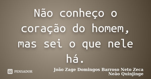 Não conheço o coração do homem, mas sei o que nele há.... Frase de João Zage Domingos Barroso Neto Zeca Neão Quinjinge.