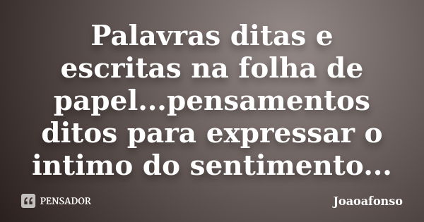 Palavras ditas e escritas na folha de papel...pensamentos ditos para expressar o intimo do sentimento...... Frase de Joaoafonso.