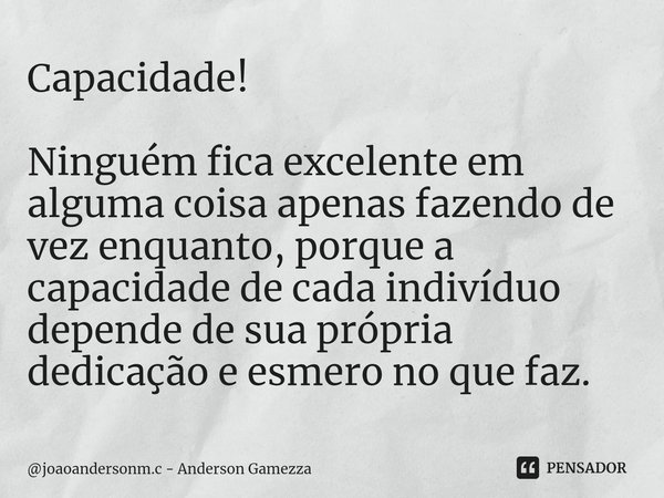 ⁠Capacidade! Ninguém fica excelente em alguma coisa apenas fazendo de vez enquanto, porque a capacidade de cada indivíduo depende de sua própria dedicação e esm... Frase de joaoandersonm.c - Anderson Gamezza.