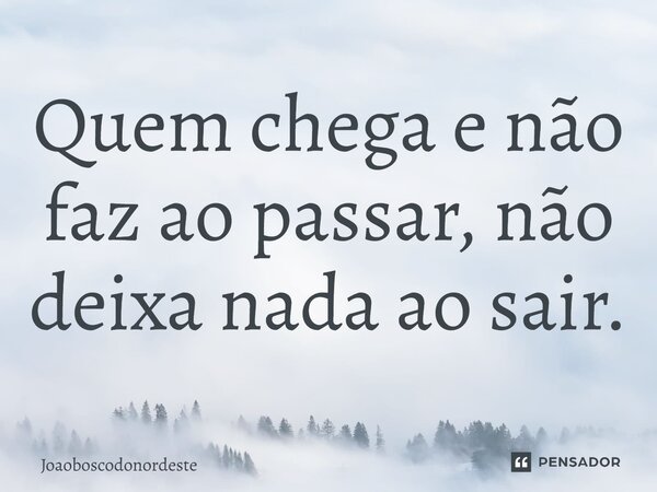 ⁠Quem chega e não faz ao passar, não deixa nada ao sair.... Frase de Joaoboscodonordeste.