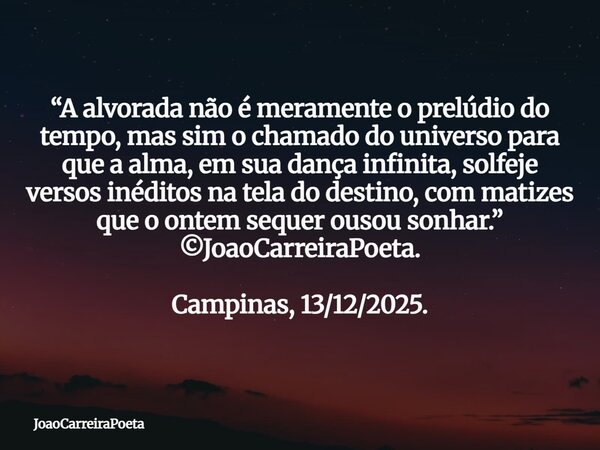 “A alvorada não é meramente o prelúdio do tempo, mas sim o chamado do universo para que a alma, em sua dança infinita, solfeje versos inéditos na tela do desti... Frase de JoaoCarreiraPoeta.