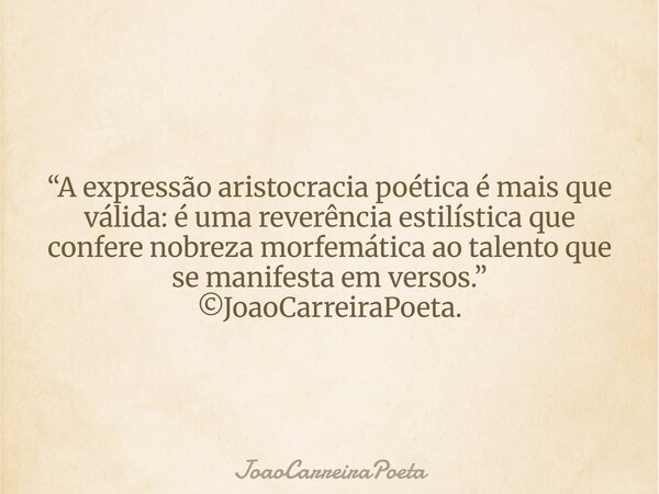 ⁠“A expressão aristocracia poética é mais que válida: é uma reverência estilística que confere nobreza morfemática ao talento que se manifesta em versos.” ©Joao... Frase de JoaoCarreiraPoeta.