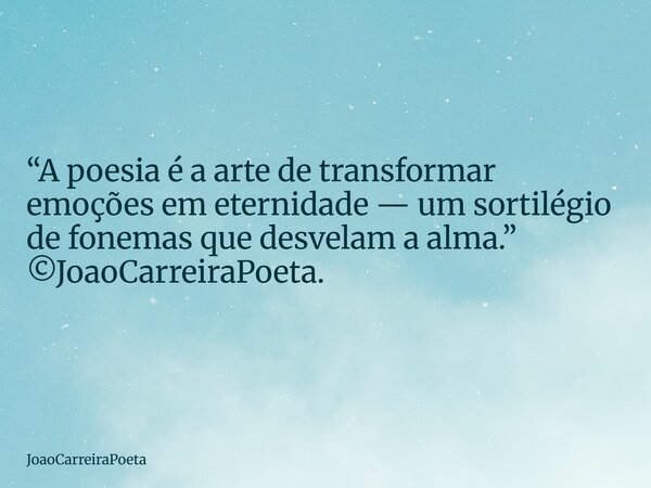 ⁠“A poesia é a arte de transformar emoções em eternidade — um sortilégio de fonemas que desvelam a alma.” ©JoaoCarreiraPoeta.... Frase de JoaoCarreiraPoeta.