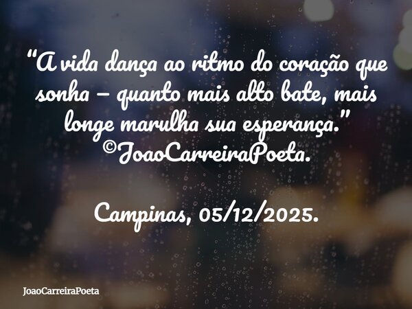 ⁠“A vida dança ao ritmo do coração que sonha — quanto mais alto bate, mais longe marulha sua esperança.” ©JoaoCarreiraPoeta. Campinas, 05/12/2025.... Frase de JoaoCarreiraPoeta.