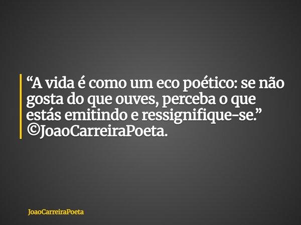 ⁠“A vida é como um eco poético: se não gosta do que ouves, perceba o que estás emitindo e ressignifique-se.” ©JoaoCarreiraPoeta.... Frase de JoaoCarreiraPoeta.