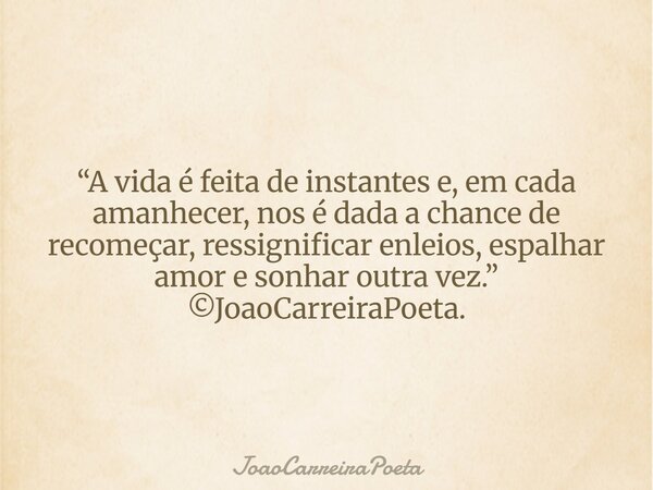 “A vida é feita de instantes e, em cada amanhecer, nos é dada a chance de recomeçar, ressignificar enleios, espalhar amor e sonhar outra vez.” ©JoaoCarreiraPoet... Frase de JoaoCarreiraPoeta.