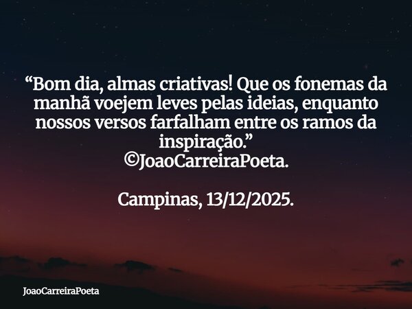 ⁠“Bom dia, almas criativas! Que os fonemas da manhã voejem leves pelas ideias, enquanto nossos versos farfalham entre os ramos da inspiração.” ©JoaoCarreiraPoet... Frase de JoaoCarreiraPoeta.
