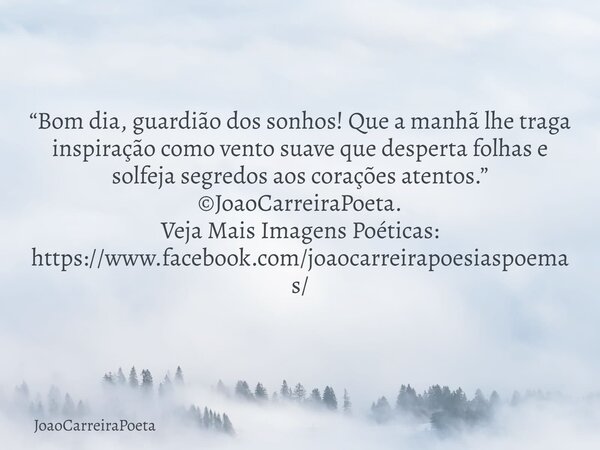 “Bom dia, guardião dos sonhos! Que a manhã lhe traga inspiração como vento suave que desperta folhas e solfeja segredos aos corações atentos.” ©JoaoCarreiraPoe... Frase de JoaoCarreiraPoeta.