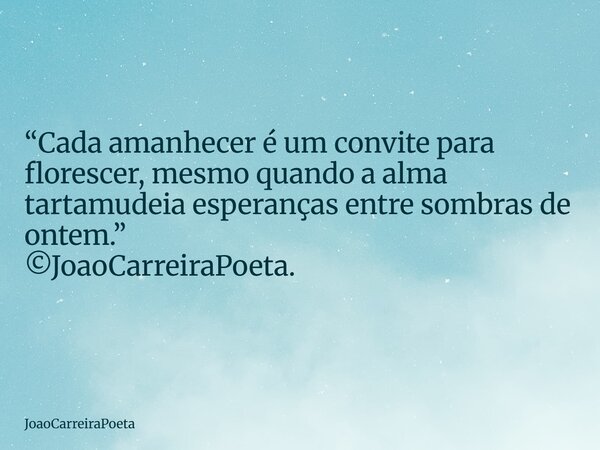 ⁠“Cada amanhecer é um convite para florescer, mesmo quando a alma tartamudeia esperanças entre sombras de ontem.” ©JoaoCarreiraPoeta.... Frase de JoaoCarreiraPoeta.