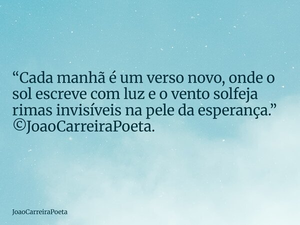 ⁠“Cada manhã é um verso novo, onde o sol escreve com luz e o vento solfeja rimas invisíveis na pele da esperança.” ©JoaoCarreiraPoeta.... Frase de JoaoCarreiraPoeta.
