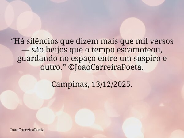 ⁠“Há silêncios que dizem mais que mil versos — são beijos que o tempo escamoteou, guardando no espaço entre um suspiro e outro.” ©JoaoCarreiraPoeta. Campinas, 1... Frase de JoaoCarreiraPoeta.