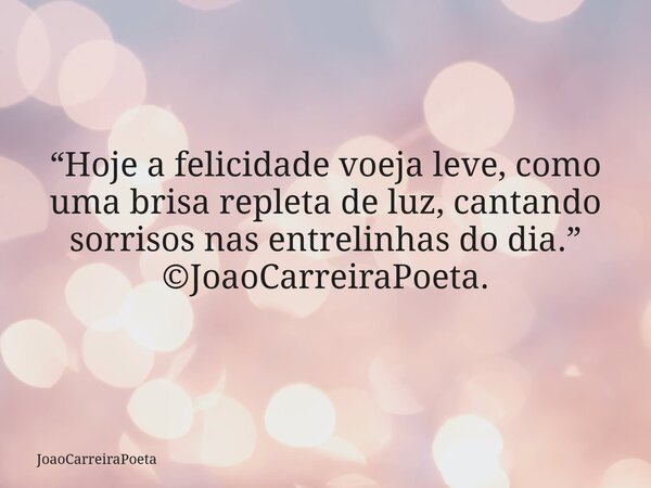 ⁠“Hoje a felicidade voeja leve, como uma brisa repleta de luz, cantando sorrisos nas entrelinhas do dia.” ©JoaoCarreiraPoeta.... Frase de JoaoCarreiraPoeta.