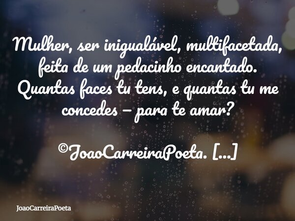 ⁠Mulher, ser inigualável, multifacetada, feita de um pedacinho encantado. Quantas faces tu tens, e quantas tu me concedes — para te amar? ©JoaoCarreiraPoeta. Ca... Frase de JoaoCarreiraPoeta.