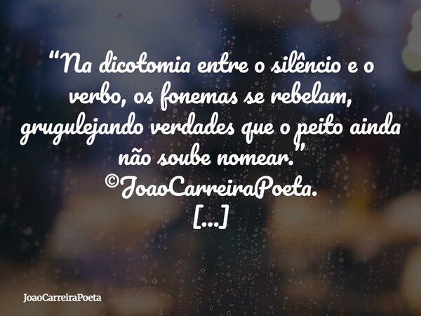 ⁠“Na dicotomia entre o silêncio e o verbo, os fonemas se rebelam, grugulejando verdades que o peito ainda não soube nomear.” ©JoaoCarreiraPoeta. Campinas, 13/12... Frase de JoaoCarreiraPoeta.