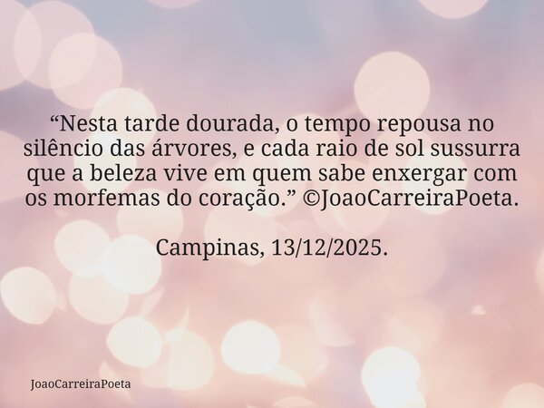 “Nesta tarde dourada, o tempo repousa no silêncio das árvores, e cada raio de sol sussurra que a beleza vive em quem sabe enxergar com os morfemas do coração.” ... Frase de JoaoCarreiraPoeta.