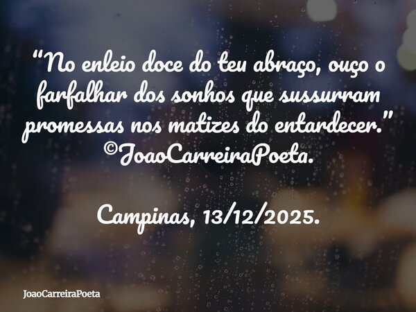 ⁠“No enleio doce do teu abraço, ouço o farfalhar dos sonhos que sussurram promessas nos matizes do entardecer.” ©JoaoCarreiraPoeta. Campinas, 13/12/2025.... Frase de JoaoCarreiraPoeta.
