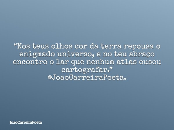 ⁠“Nos teus olhos cor da terra repousa o enigmado universo, e no teu abraço encontro o lar que nenhum atlas ousou cartografar.” ©JoaoCarreiraPoeta.... Frase de JoaoCarreiraPoeta.
