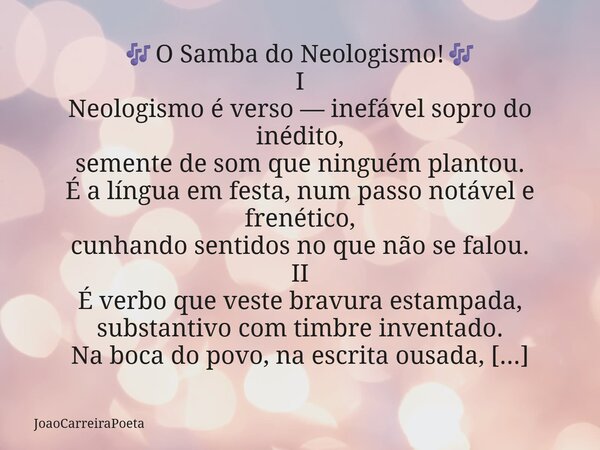 🎶O Samba do Neologismo!🎶 I Neologismo é verso — inefável sopro do inédito, semente de som que ninguém plantou. É a língua em festa, num passo notável e frenéti... Frase de JoaoCarreiraPoeta.
