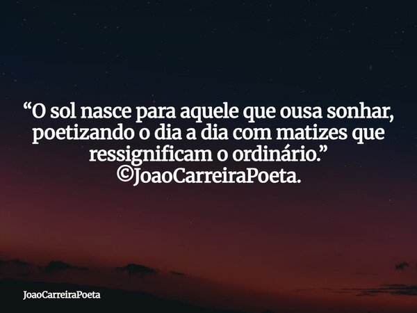 ⁠“O sol nasce para aquele que ousa sonhar, poetizando o dia a dia com matizes que ressignificam o ordinário.” ©JoaoCarreiraPoeta.... Frase de JoaoCarreiraPoeta.