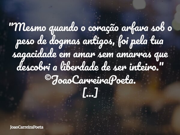 ⁠"Mesmo quando o coração arfava sob o peso de dogmas antigos, foi pela tua sagacidade em amar sem amarras que descobri a liberdade de ser inteiro." ©J... Frase de JoaoCarreiraPoeta.