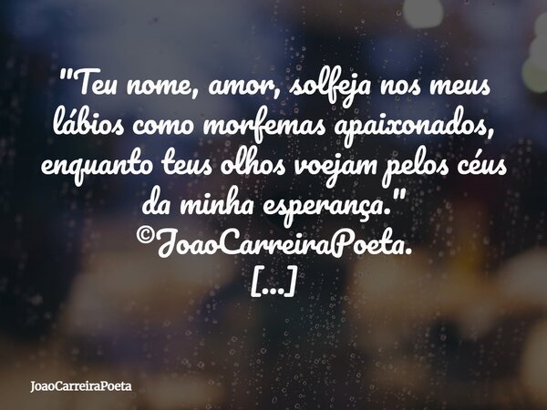 ⁠"Teu nome, amor, solfeja nos meus lábios como morfemas apaixonados, enquanto teus olhos voejam pelos céus da minha esperança." ©JoaoCarreiraPoeta. Ca... Frase de JoaoCarreiraPoeta.