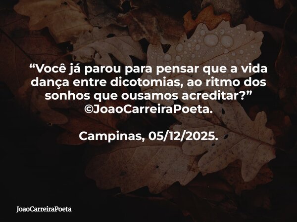 ⁠“Você já parou para pensar que a vida dança entre dicotomias, ao ritmo dos sonhos que ousamos acreditar?” ©JoaoCarreiraPoeta. Campinas, 05/12/2025.... Frase de JoaoCarreiraPoeta.