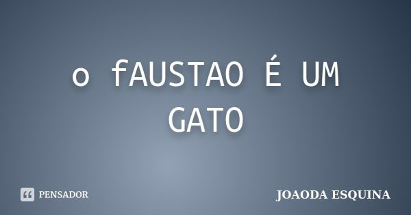 o fAUSTAO É UM GATO... Frase de JOAODA ESQUINA.