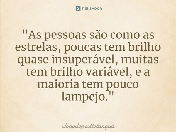 "As pessoas são como as estrelas, poucas tem brilho quase insuperável, muitas tem brilho variável, e a maioria tem pouco lampejo."⁠... Frase de Joaodoposttotangua.