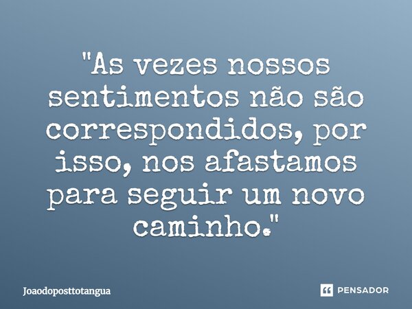 ⁠"As vezes nossos sentimentos não são correspondidos, por isso, nos afastamos para seguir um novo caminho."... Frase de Joaodoposttotangua.