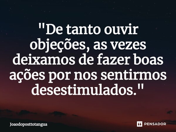 ⁠"De tanto ouvir objeções, as vezes deixamos de fazer boas ações por nos sentirmos desestimulados."... Frase de Joaodoposttotangua.