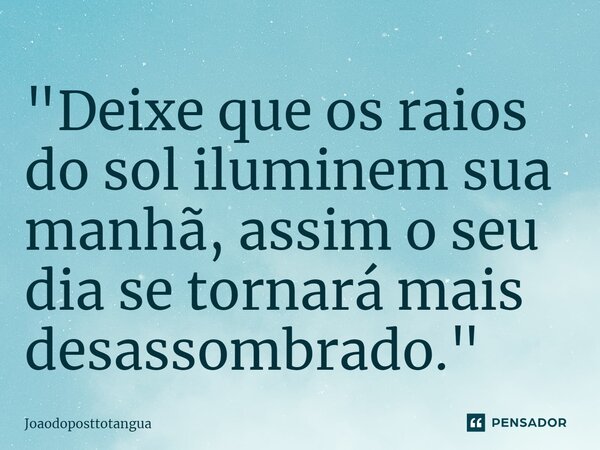 "Deixe que os raios do sol iluminem sua manhã, assim o seu dia se tornará mais desassombrado."⁠... Frase de Joaodoposttotangua.