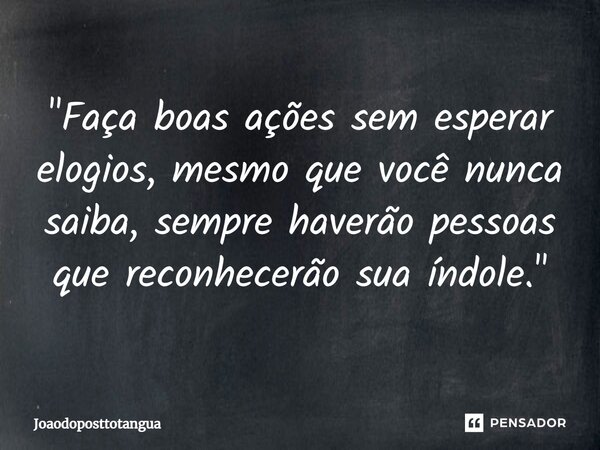 ⁠"Faça boas ações sem esperar elogios, mesmo que você nunca saiba, sempre haverão pessoas que reconhecerão sua índole."... Frase de Joaodoposttotangua.