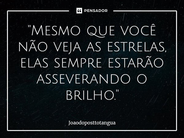 ⁠"Mesmo que você não veja as estrelas, elas sempre estarão asseverando o brilho."... Frase de Joaodoposttotangua.