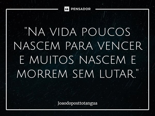 ⁠"Na vida poucos nascem para vencer e muitos nascem e morrem sem lutar."... Frase de Joaodoposttotangua.