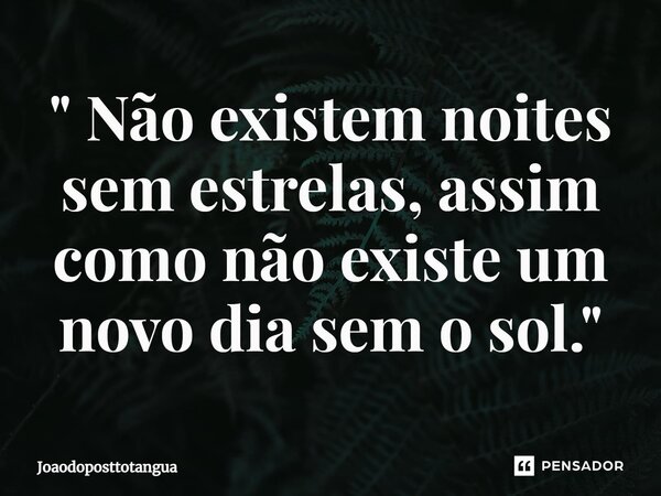 ⁠" Não existem noites sem estrelas, assim como não existe um novo dia sem o sol."... Frase de Joaodoposttotangua.