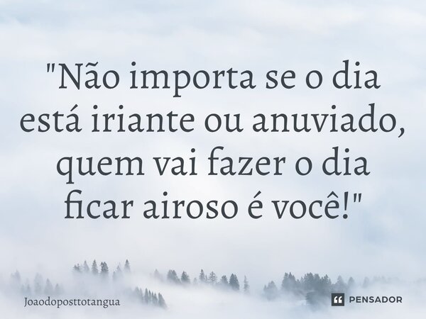 ⁠"Não importa se o dia está iriante ou anuviado, quem vai fazer o dia ficar airoso é você!"... Frase de Joaodoposttotangua.