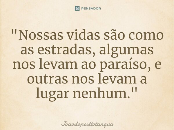 ⁠"Nossas vidas são como as estradas, algumas nos levam ao paraíso, e outras nos levam a lugar nenhum."... Frase de Joaodoposttotangua.